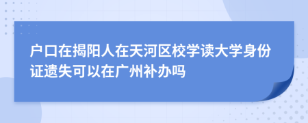 户口在揭阳人在天河区校学读大学身份证遗失可以在广州补办吗