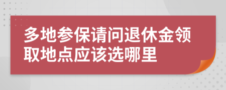 多地参保请问退休金领取地点应该选哪里