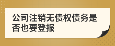 公司注销无债权债务是否也要登报