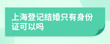 上海登记结婚只有身份证可以吗