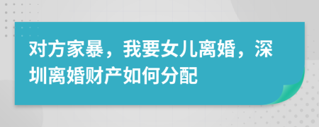 对方家暴，我要女儿离婚，深圳离婚财产如何分配