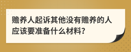 赡养人起诉其他没有赡养的人应该要准备什么材料？