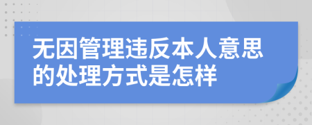 无因管理违反本人意思的处理方式是怎样