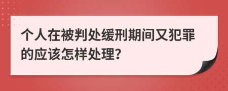 个人在被判处缓刑期间又犯罪的应该怎样处理？