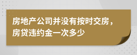 房地产公司并没有按时交房，房贷违约金一次多少