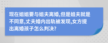 现在姐姐要与姐夫离婚,但是姐夫就是不同意,丈夫婚内出轨被发现,女方提出离婚孩子怎么判决?