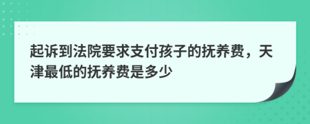 起诉到法院要求支付孩子的抚养费，天津最低的抚养费是多少