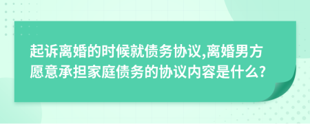 起诉离婚的时候就债务协议,离婚男方愿意承担家庭债务的协议内容是什么?