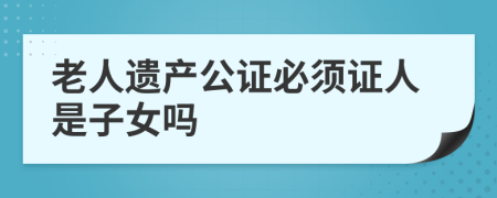 老人遗产公证必须证人是子女吗