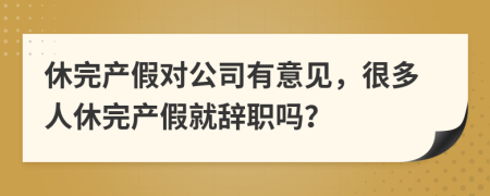 休完产假对公司有意见，很多人休完产假就辞职吗？