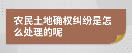 农民土地确权纠纷是怎么处理的呢