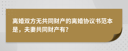 离婚双方无共同财产的离婚协议书范本是，夫妻共同财产有？