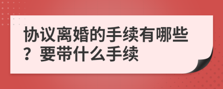 协议离婚的手续有哪些？要带什么手续