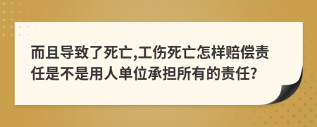 而且导致了死亡,工伤死亡怎样赔偿责任是不是用人单位承担所有的责任?