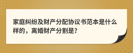 家庭纠纷及财产分配协议书范本是什么样的，离婚财产分割是？