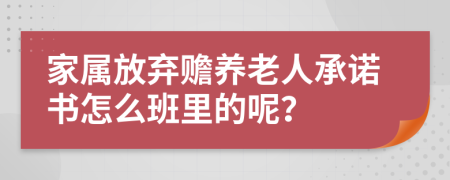 家属放弃赡养老人承诺书怎么班里的呢？