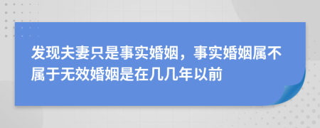 发现夫妻只是事实婚姻，事实婚姻属不属于无效婚姻是在几几年以前