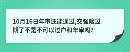 10月16日年审还能通过,交强险过期了不是不可以过户和年审吗？