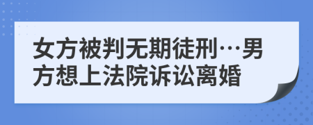 女方被判无期徒刑…男方想上法院诉讼离婚