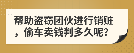 帮助盗窃团伙进行销赃，偷车卖钱判多久呢？