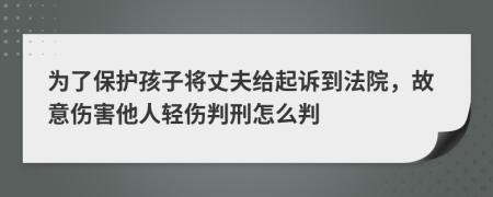 为了保护孩子将丈夫给起诉到法院，故意伤害他人轻伤判刑怎么判