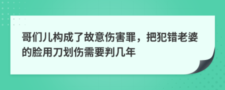哥们儿构成了故意伤害罪，把犯错老婆的脸用刀划伤需要判几年