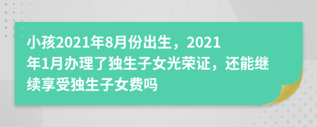 小孩2021年8月份出生，2021年1月办理了独生子女光荣证，还能继续享受独生子女费吗