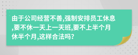 由于公司经营不善,强制安排员工休息,要不休一天上一天班,要不上半个月休半个月,这样合法吗？