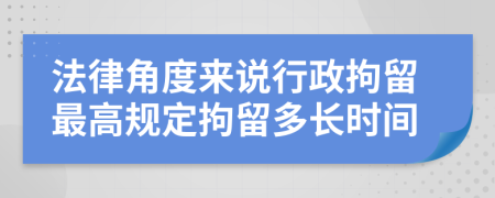法律角度来说行政拘留最高规定拘留多长时间