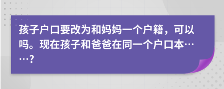 孩子户口要改为和妈妈一个户籍，可以吗。现在孩子和爸爸在同一个户口本……?