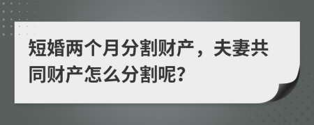 短婚两个月分割财产，夫妻共同财产怎么分割呢？