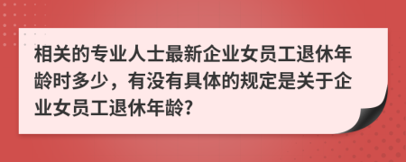 相关的专业人士最新企业女员工退休年龄时多少，有没有具体的规定是关于企业女员工退休年龄?