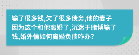 输了很多钱,欠了很多债务,他的妻子因为这个和他离婚了,沉迷于赌博输了钱,婚外情如何离婚负债咋办?