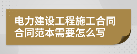 电力建设工程施工合同合同范本需要怎么写