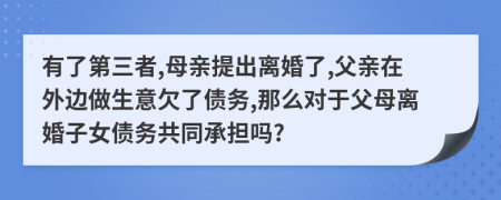 有了第三者,母亲提出离婚了,父亲在外边做生意欠了债务,那么对于父母离婚子女债务共同承担吗?