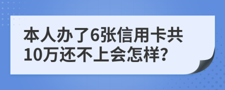 本人办了6张信用卡共10万还不上会怎样？