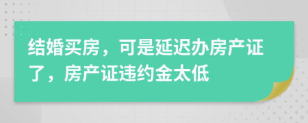 结婚买房，可是延迟办房产证了，房产证违约金太低