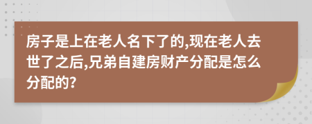 房子是上在老人名下了的,现在老人去世了之后,兄弟自建房财产分配是怎么分配的？