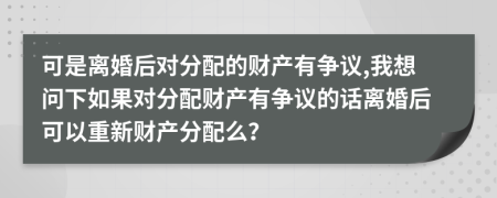 可是离婚后对分配的财产有争议,我想问下如果对分配财产有争议的话离婚后可以重新财产分配么？