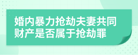 婚内暴力抢劫夫妻共同财产是否属于抢劫罪