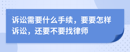 诉讼需要什么手续，要要怎样诉讼，还要不要找律师