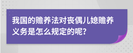 我国的赡养法对丧偶儿媳赡养义务是怎么规定的呢？