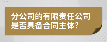 分公司的有限责任公司是否具备合同主体?