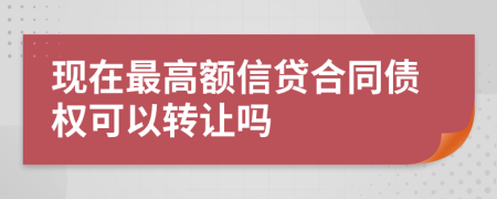 现在最高额信贷合同债权可以转让吗