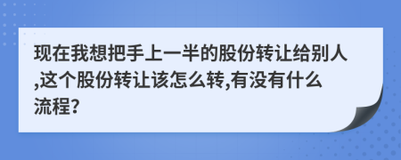 现在我想把手上一半的股份转让给别人,这个股份转让该怎么转,有没有什么流程？