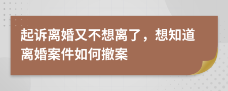 起诉离婚又不想离了，想知道离婚案件如何撤案