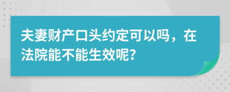 夫妻财产口头约定可以吗，在法院能不能生效呢？