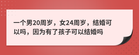 一个男20周岁，女24周岁，结婚可以吗，因为有了孩子可以结婚吗