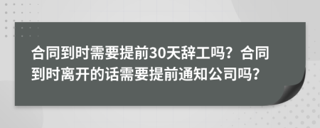 合同到时需要提前30天辞工吗？合同到时离开的话需要提前通知公司吗？