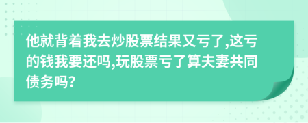 他就背着我去炒股票结果又亏了,这亏的钱我要还吗,玩股票亏了算夫妻共同债务吗？